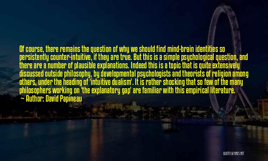 David Papineau Quotes: Of Course, There Remains The Question Of Why We Should Find Mind-brain Identities So Persistently Counter-intuitive, If They Are True.