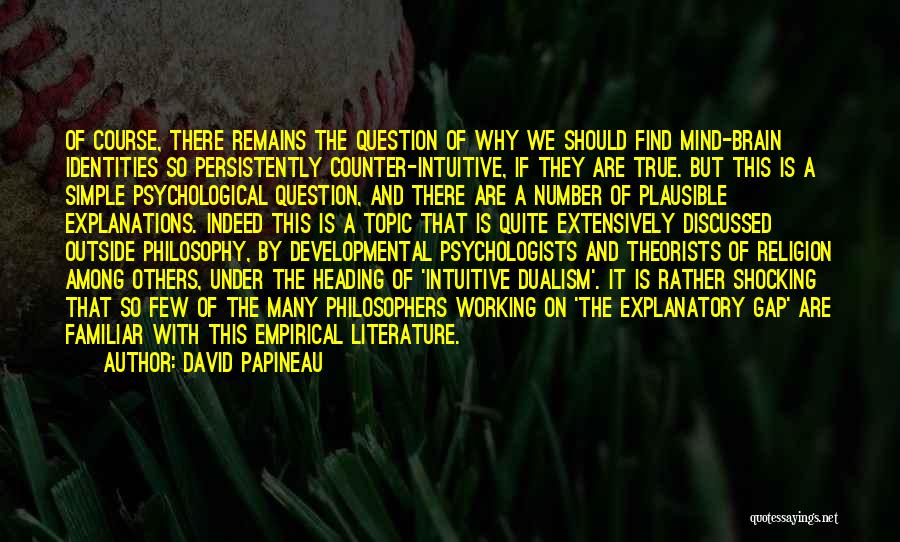 David Papineau Quotes: Of Course, There Remains The Question Of Why We Should Find Mind-brain Identities So Persistently Counter-intuitive, If They Are True.