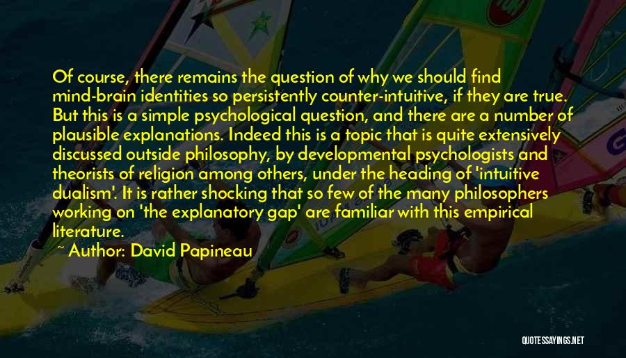 David Papineau Quotes: Of Course, There Remains The Question Of Why We Should Find Mind-brain Identities So Persistently Counter-intuitive, If They Are True.