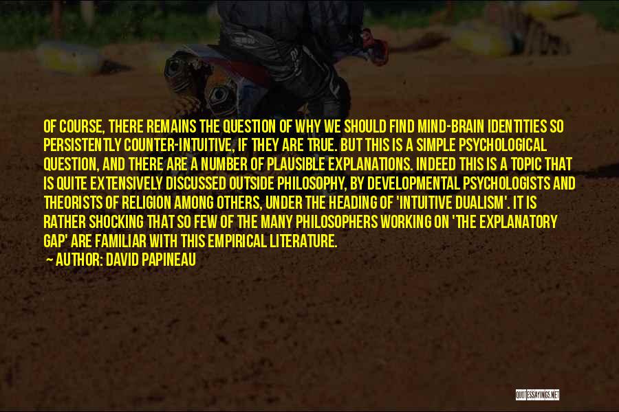 David Papineau Quotes: Of Course, There Remains The Question Of Why We Should Find Mind-brain Identities So Persistently Counter-intuitive, If They Are True.