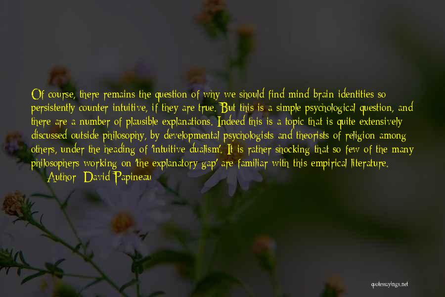 David Papineau Quotes: Of Course, There Remains The Question Of Why We Should Find Mind-brain Identities So Persistently Counter-intuitive, If They Are True.