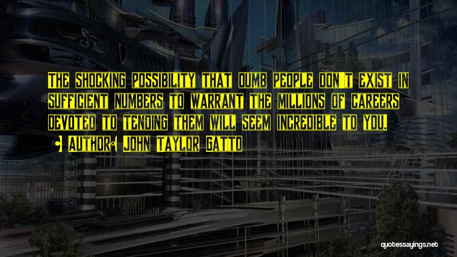 John Taylor Gatto Quotes: The Shocking Possibility That Dumb People Don't Exist In Sufficient Numbers To Warrant The Millions Of Careers Devoted To Tending