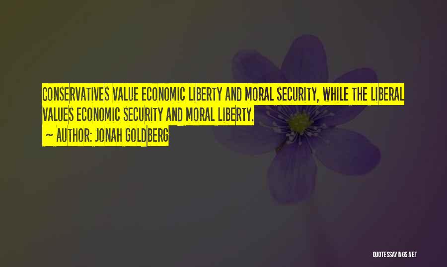 Jonah Goldberg Quotes: Conservatives Value Economic Liberty And Moral Security, While The Liberal Values Economic Security And Moral Liberty.