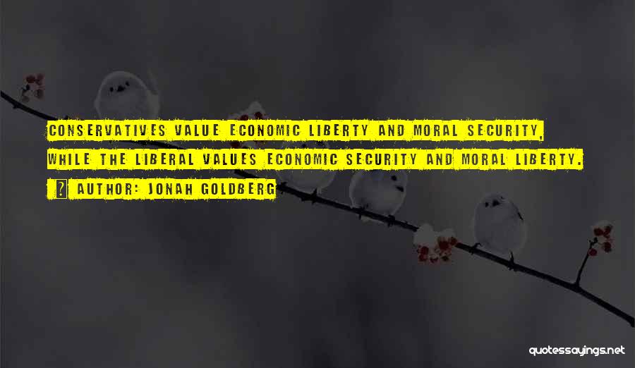 Jonah Goldberg Quotes: Conservatives Value Economic Liberty And Moral Security, While The Liberal Values Economic Security And Moral Liberty.