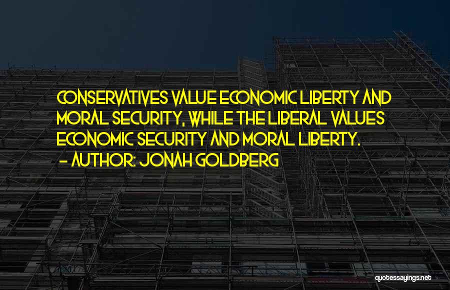 Jonah Goldberg Quotes: Conservatives Value Economic Liberty And Moral Security, While The Liberal Values Economic Security And Moral Liberty.