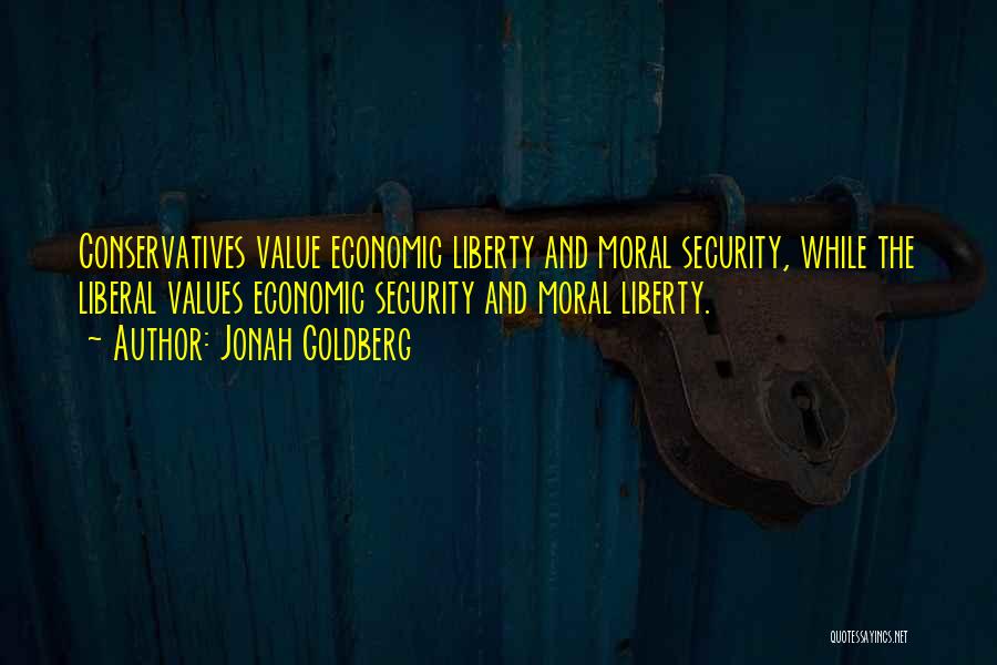 Jonah Goldberg Quotes: Conservatives Value Economic Liberty And Moral Security, While The Liberal Values Economic Security And Moral Liberty.