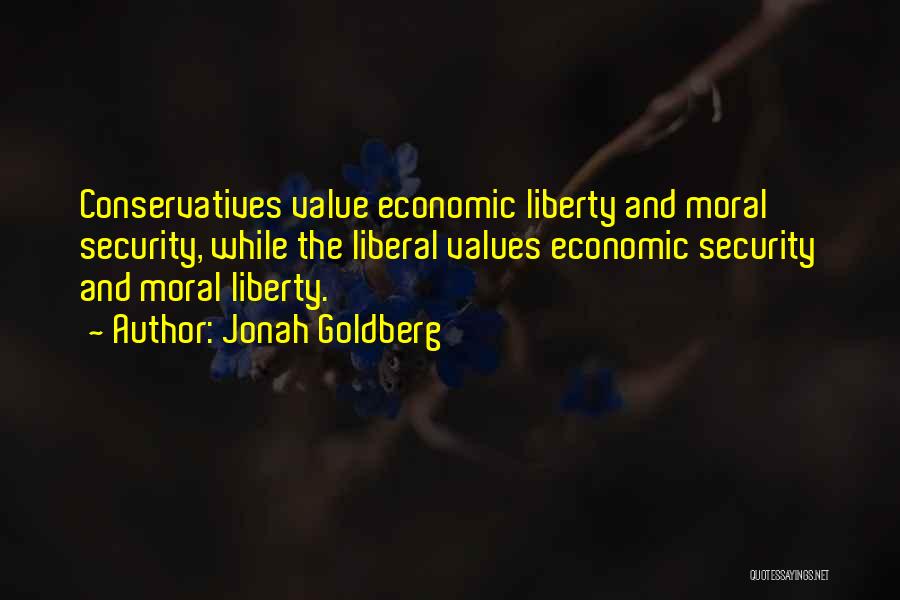 Jonah Goldberg Quotes: Conservatives Value Economic Liberty And Moral Security, While The Liberal Values Economic Security And Moral Liberty.