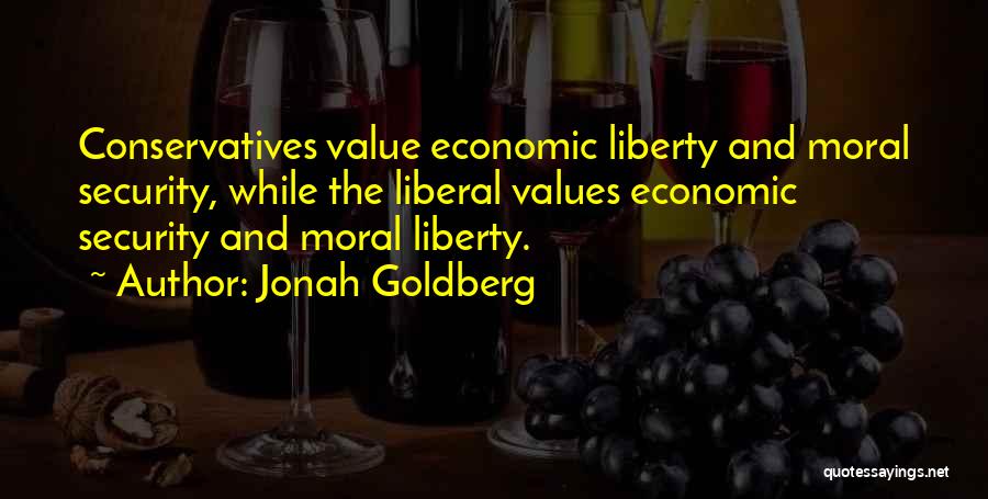 Jonah Goldberg Quotes: Conservatives Value Economic Liberty And Moral Security, While The Liberal Values Economic Security And Moral Liberty.