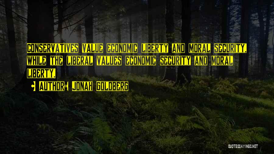 Jonah Goldberg Quotes: Conservatives Value Economic Liberty And Moral Security, While The Liberal Values Economic Security And Moral Liberty.