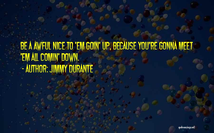 Jimmy Durante Quotes: Be A Awful Nice To 'em Goin' Up, Because You're Gonna Meet 'em All Comin' Down.