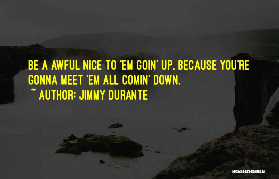 Jimmy Durante Quotes: Be A Awful Nice To 'em Goin' Up, Because You're Gonna Meet 'em All Comin' Down.