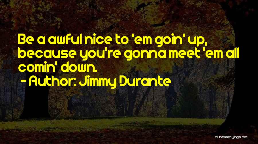 Jimmy Durante Quotes: Be A Awful Nice To 'em Goin' Up, Because You're Gonna Meet 'em All Comin' Down.