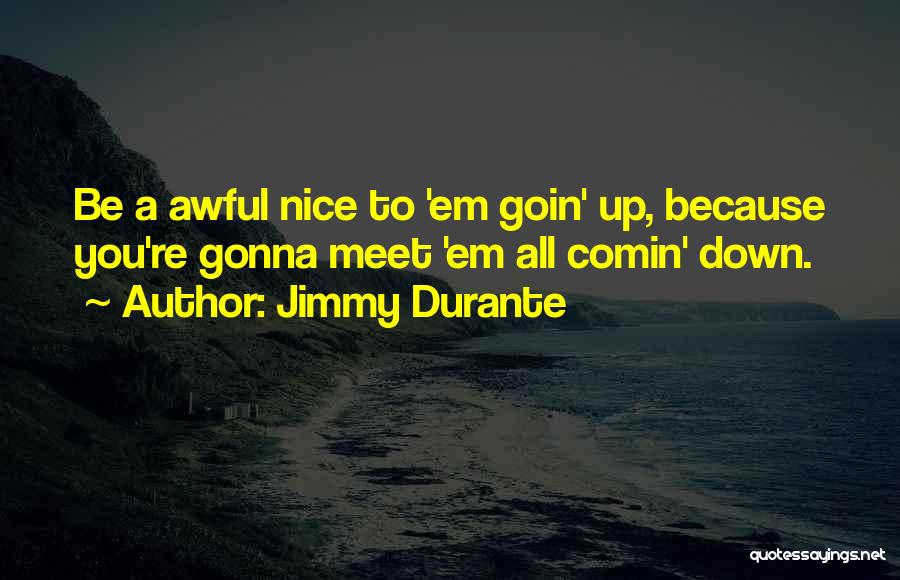 Jimmy Durante Quotes: Be A Awful Nice To 'em Goin' Up, Because You're Gonna Meet 'em All Comin' Down.