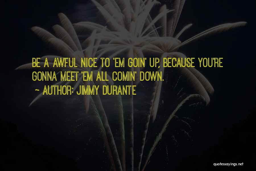 Jimmy Durante Quotes: Be A Awful Nice To 'em Goin' Up, Because You're Gonna Meet 'em All Comin' Down.