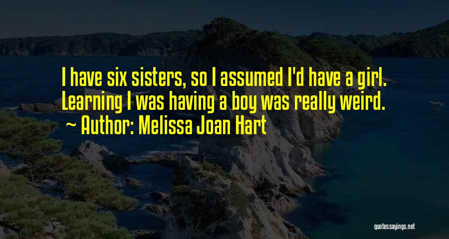 Melissa Joan Hart Quotes: I Have Six Sisters, So I Assumed I'd Have A Girl. Learning I Was Having A Boy Was Really Weird.