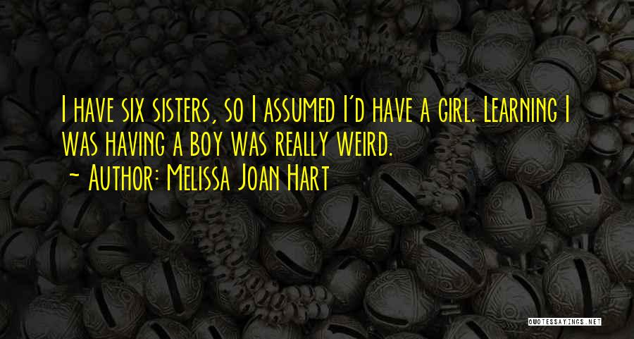 Melissa Joan Hart Quotes: I Have Six Sisters, So I Assumed I'd Have A Girl. Learning I Was Having A Boy Was Really Weird.