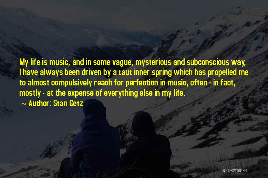 Stan Getz Quotes: My Life Is Music, And In Some Vague, Mysterious And Subconscious Way, I Have Always Been Driven By A Taut