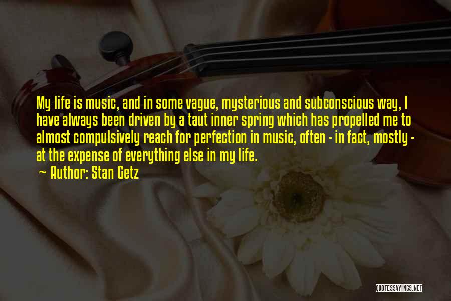 Stan Getz Quotes: My Life Is Music, And In Some Vague, Mysterious And Subconscious Way, I Have Always Been Driven By A Taut