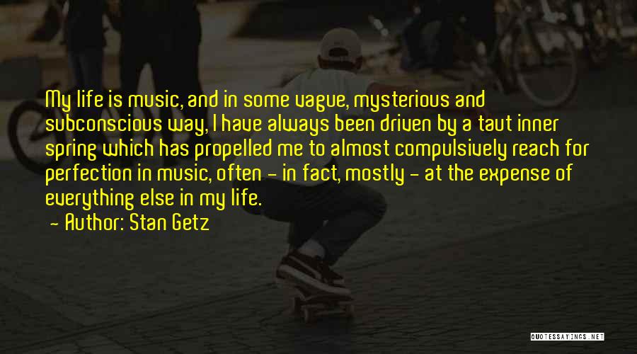 Stan Getz Quotes: My Life Is Music, And In Some Vague, Mysterious And Subconscious Way, I Have Always Been Driven By A Taut