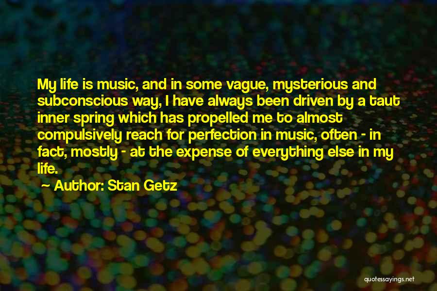 Stan Getz Quotes: My Life Is Music, And In Some Vague, Mysterious And Subconscious Way, I Have Always Been Driven By A Taut