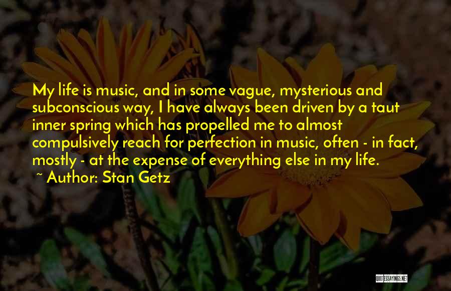 Stan Getz Quotes: My Life Is Music, And In Some Vague, Mysterious And Subconscious Way, I Have Always Been Driven By A Taut