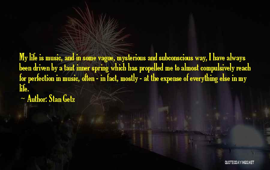 Stan Getz Quotes: My Life Is Music, And In Some Vague, Mysterious And Subconscious Way, I Have Always Been Driven By A Taut