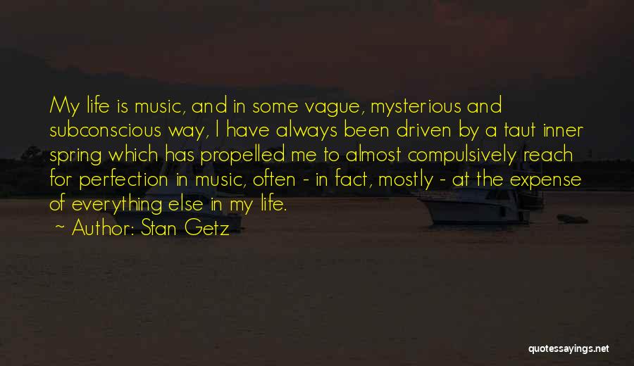 Stan Getz Quotes: My Life Is Music, And In Some Vague, Mysterious And Subconscious Way, I Have Always Been Driven By A Taut