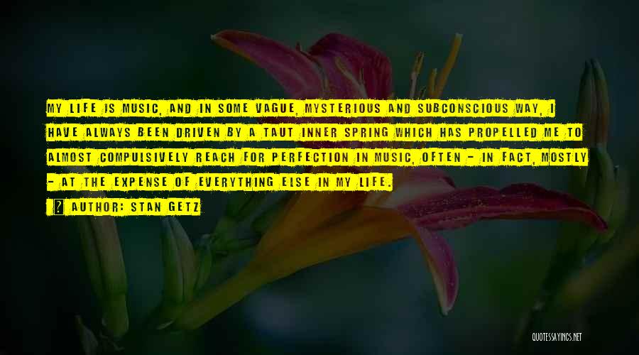 Stan Getz Quotes: My Life Is Music, And In Some Vague, Mysterious And Subconscious Way, I Have Always Been Driven By A Taut