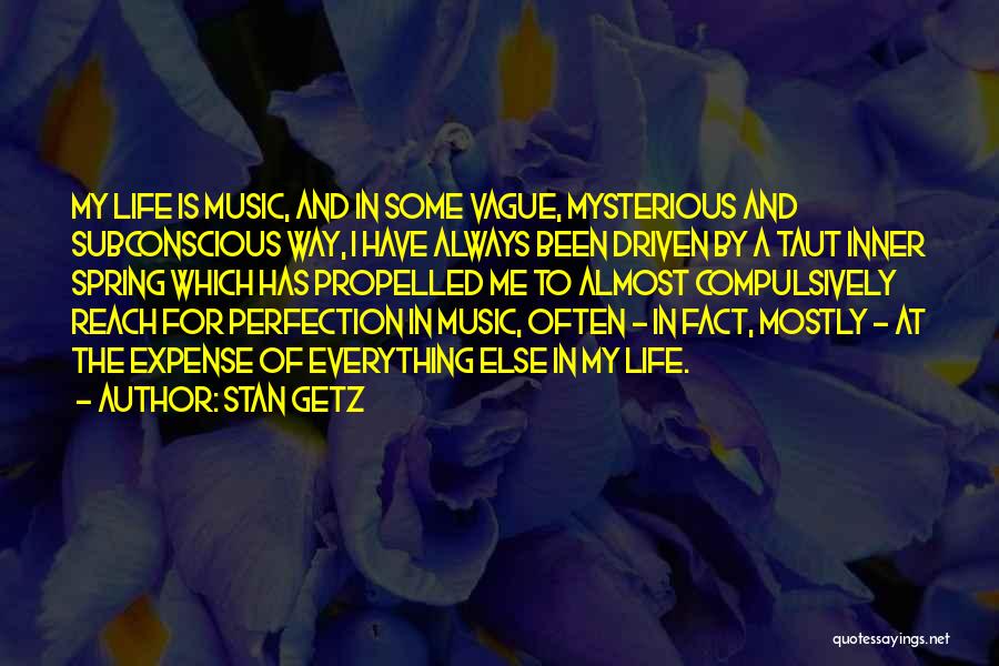 Stan Getz Quotes: My Life Is Music, And In Some Vague, Mysterious And Subconscious Way, I Have Always Been Driven By A Taut