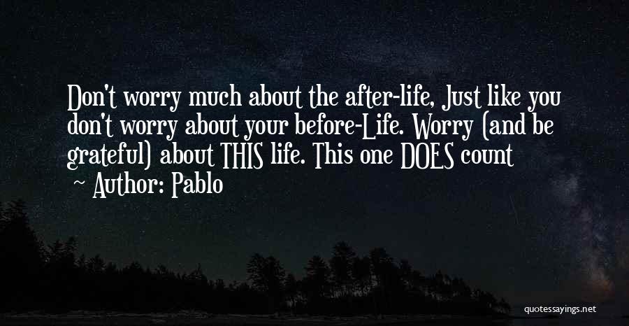 Pablo Quotes: Don't Worry Much About The After-life, Just Like You Don't Worry About Your Before-life. Worry (and Be Grateful) About This