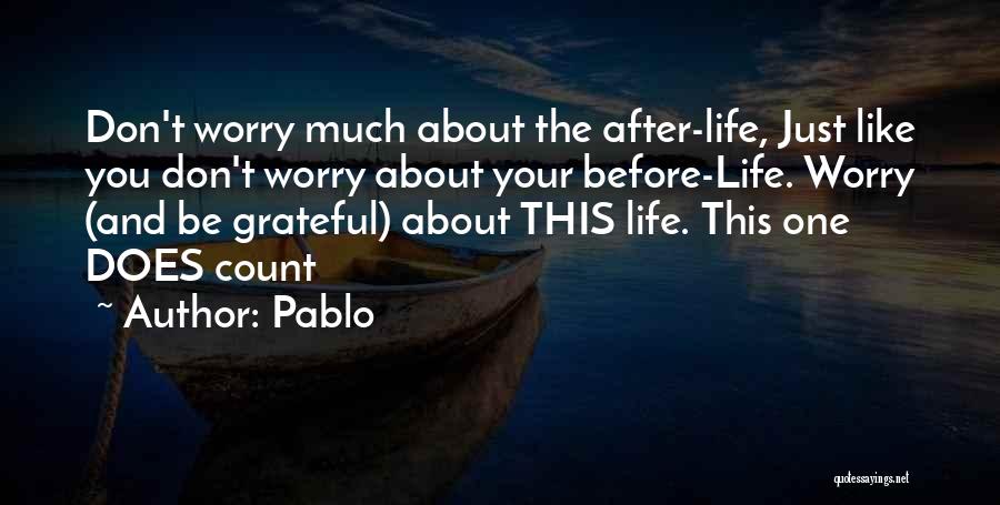 Pablo Quotes: Don't Worry Much About The After-life, Just Like You Don't Worry About Your Before-life. Worry (and Be Grateful) About This