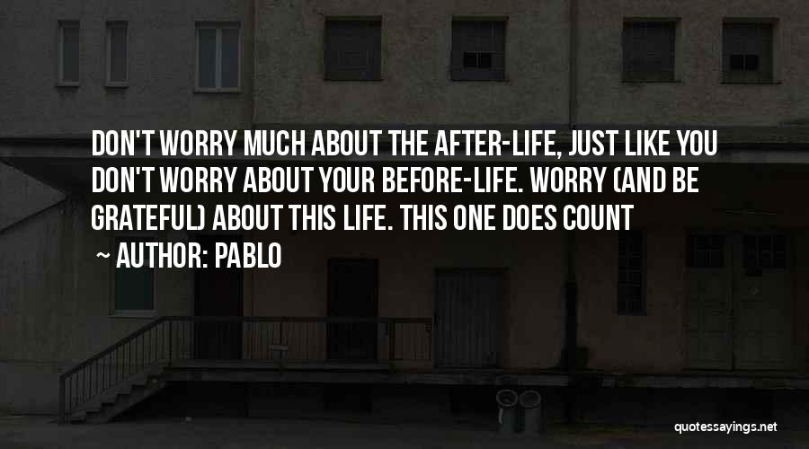 Pablo Quotes: Don't Worry Much About The After-life, Just Like You Don't Worry About Your Before-life. Worry (and Be Grateful) About This