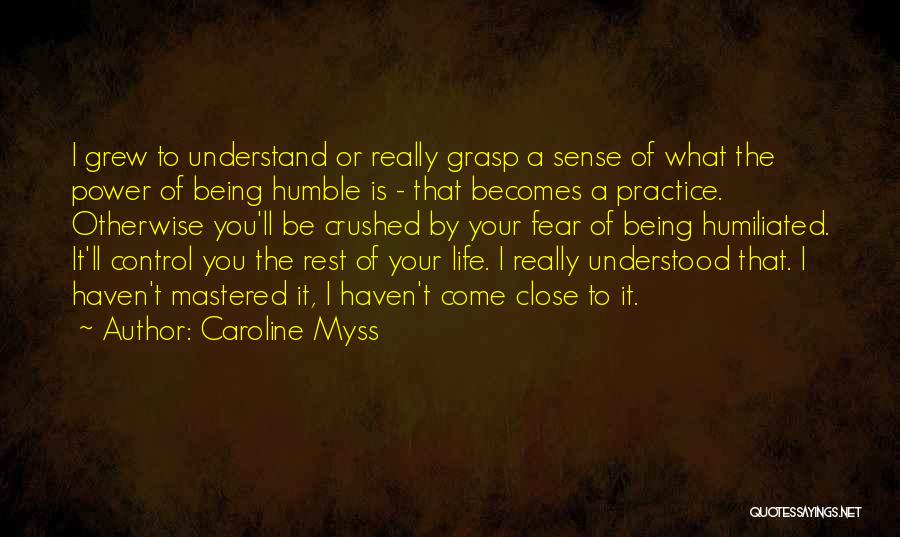 Caroline Myss Quotes: I Grew To Understand Or Really Grasp A Sense Of What The Power Of Being Humble Is - That Becomes