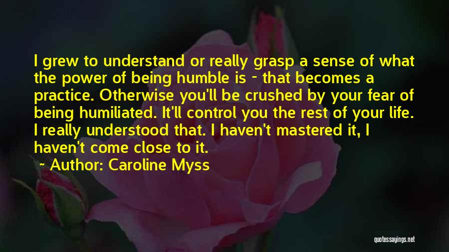 Caroline Myss Quotes: I Grew To Understand Or Really Grasp A Sense Of What The Power Of Being Humble Is - That Becomes