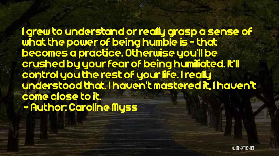 Caroline Myss Quotes: I Grew To Understand Or Really Grasp A Sense Of What The Power Of Being Humble Is - That Becomes