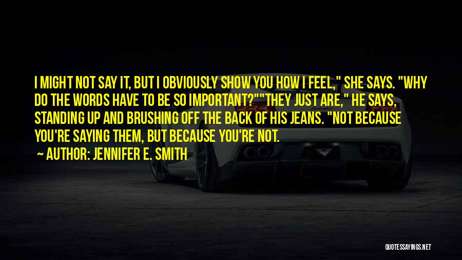 Jennifer E. Smith Quotes: I Might Not Say It, But I Obviously Show You How I Feel, She Says. Why Do The Words Have