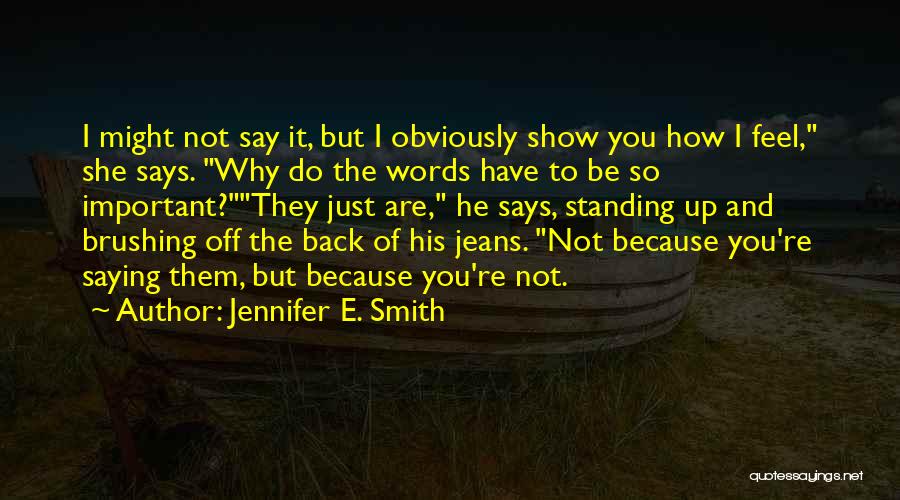 Jennifer E. Smith Quotes: I Might Not Say It, But I Obviously Show You How I Feel, She Says. Why Do The Words Have