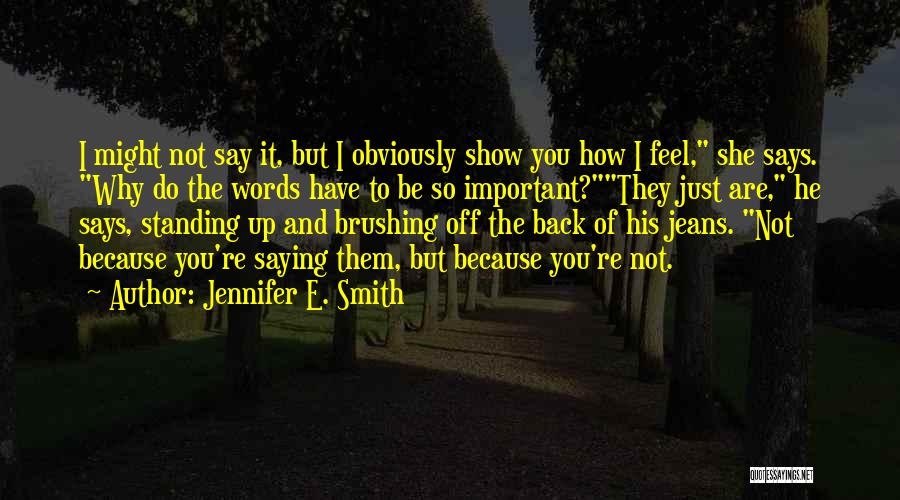 Jennifer E. Smith Quotes: I Might Not Say It, But I Obviously Show You How I Feel, She Says. Why Do The Words Have