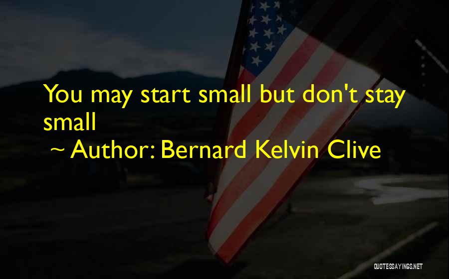 Bernard Kelvin Clive Quotes: You May Start Small But Don't Stay Small