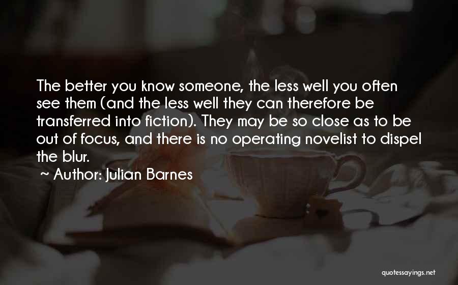 Julian Barnes Quotes: The Better You Know Someone, The Less Well You Often See Them (and The Less Well They Can Therefore Be