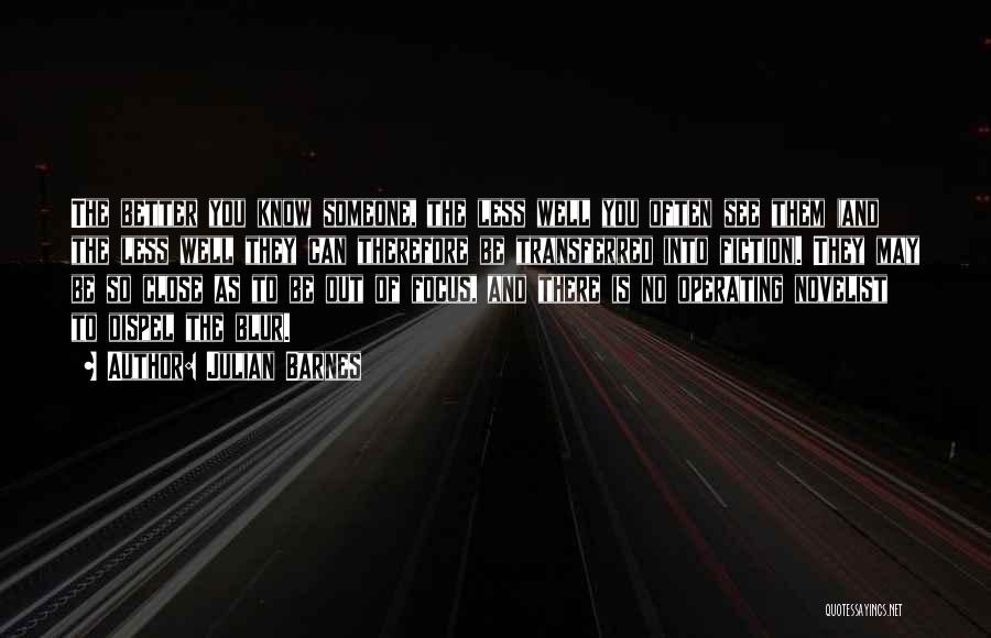 Julian Barnes Quotes: The Better You Know Someone, The Less Well You Often See Them (and The Less Well They Can Therefore Be
