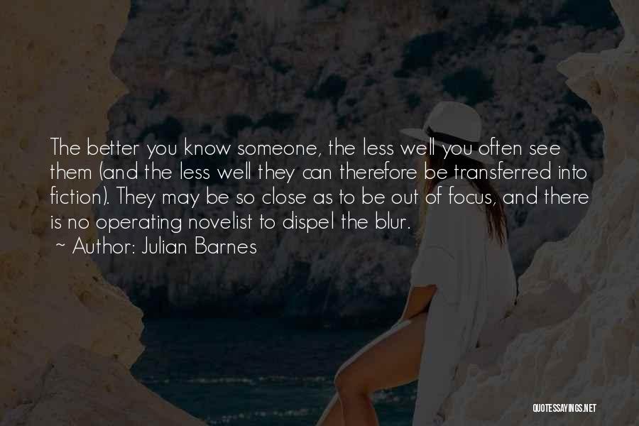 Julian Barnes Quotes: The Better You Know Someone, The Less Well You Often See Them (and The Less Well They Can Therefore Be