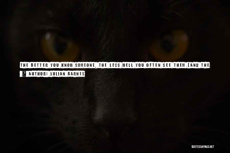 Julian Barnes Quotes: The Better You Know Someone, The Less Well You Often See Them (and The Less Well They Can Therefore Be