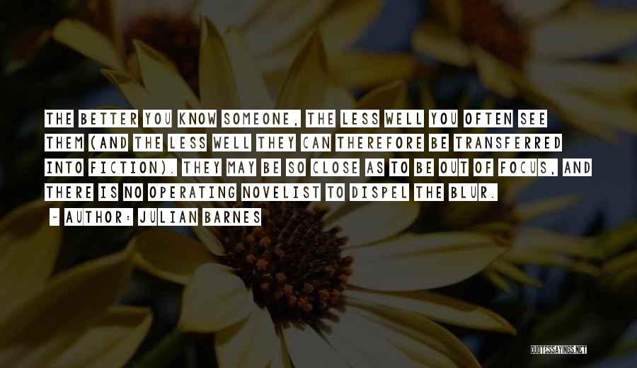 Julian Barnes Quotes: The Better You Know Someone, The Less Well You Often See Them (and The Less Well They Can Therefore Be