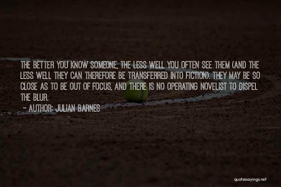 Julian Barnes Quotes: The Better You Know Someone, The Less Well You Often See Them (and The Less Well They Can Therefore Be