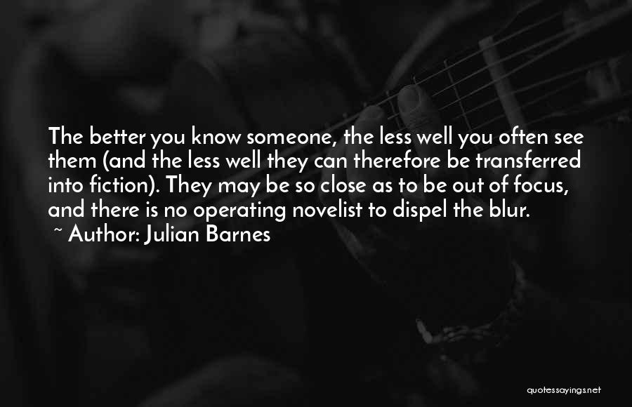 Julian Barnes Quotes: The Better You Know Someone, The Less Well You Often See Them (and The Less Well They Can Therefore Be