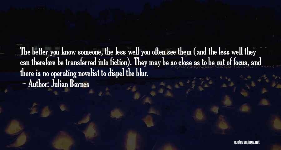 Julian Barnes Quotes: The Better You Know Someone, The Less Well You Often See Them (and The Less Well They Can Therefore Be