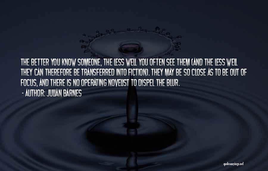 Julian Barnes Quotes: The Better You Know Someone, The Less Well You Often See Them (and The Less Well They Can Therefore Be