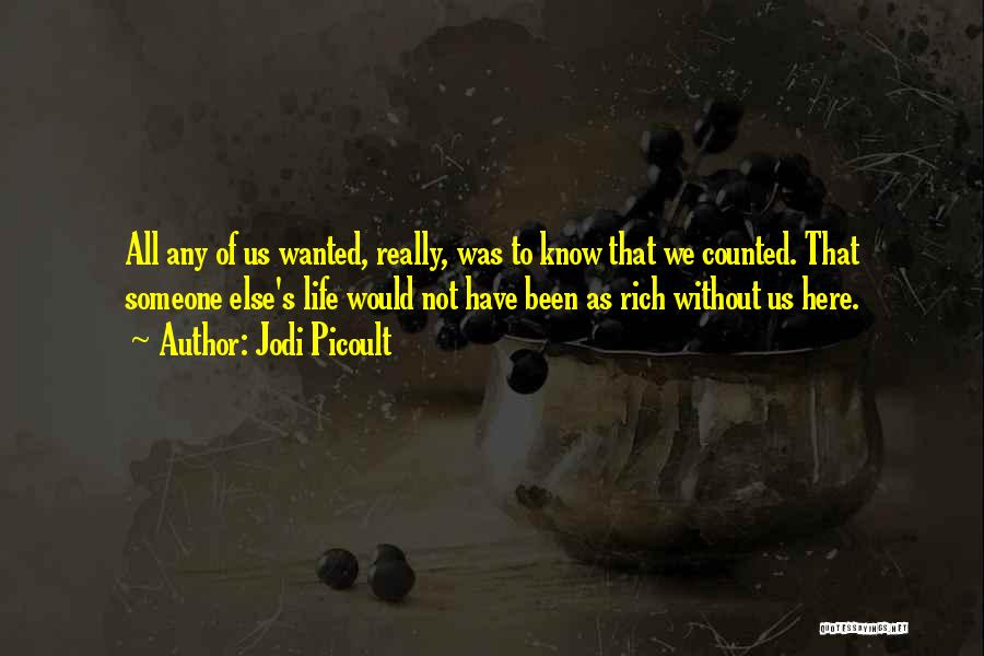 Jodi Picoult Quotes: All Any Of Us Wanted, Really, Was To Know That We Counted. That Someone Else's Life Would Not Have Been