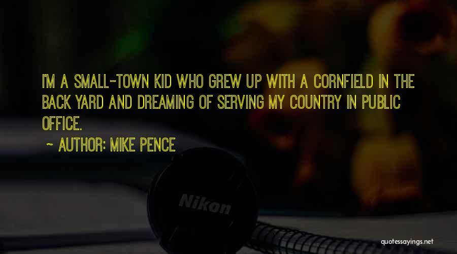 Mike Pence Quotes: I'm A Small-town Kid Who Grew Up With A Cornfield In The Back Yard And Dreaming Of Serving My Country